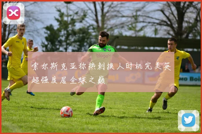 索尔斯克亚称热刺换人时机完美英超强度居全球之巅