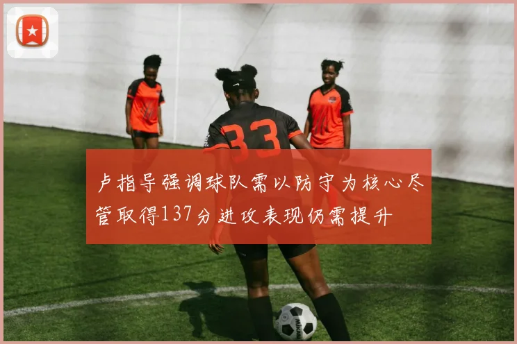 卢指导强调球队需以防守为核心尽管取得137分进攻表现仍需提升
