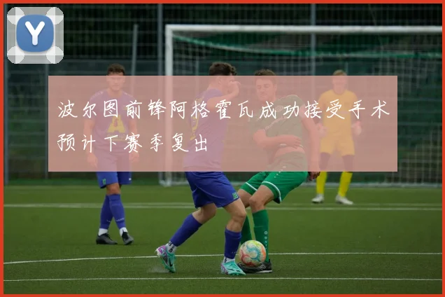 波尔图前锋阿格霍瓦成功接受手术预计下赛季复出