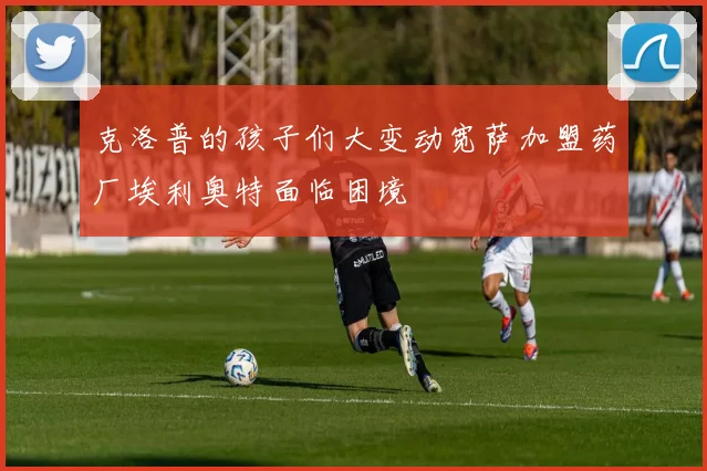 克洛普的孩子们大变动宽萨加盟药厂埃利奥特面临困境