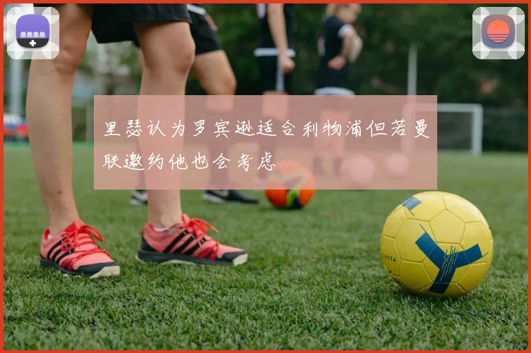 里瑟认为罗宾逊适合利物浦但若曼联邀约他也会考虑