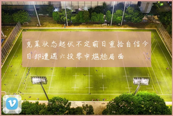 克莱状态起伏不定前日重拾自信今日却遭遇六投零中尴尬局面
