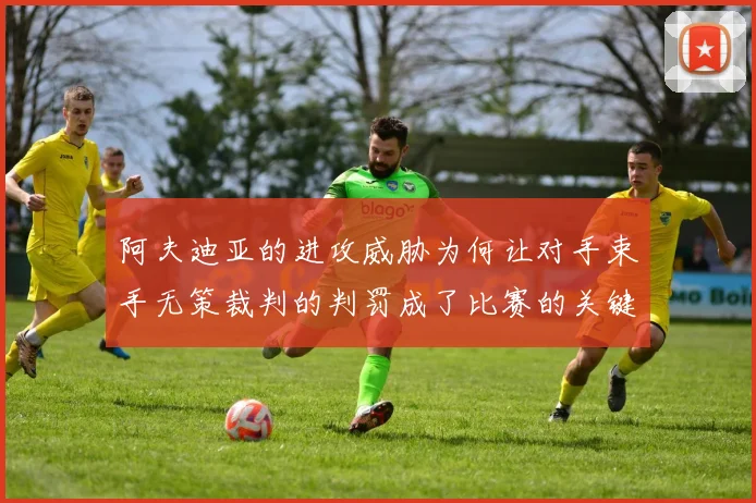 阿夫迪亚的进攻威胁为何让对手束手无策裁判的判罚成了比赛的关键因素