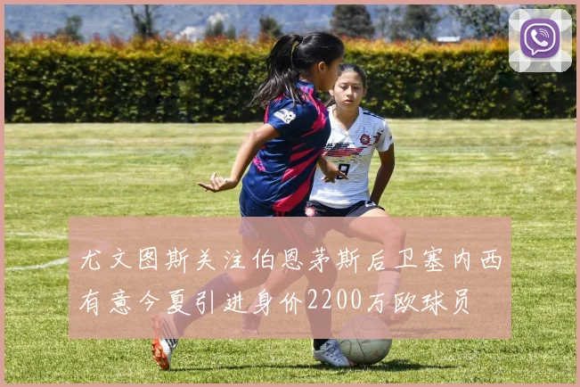 尤文图斯关注伯恩茅斯后卫塞内西有意今夏引进身价2200万欧球员