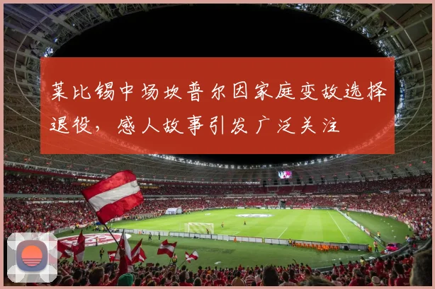 莱比锡中场坎普尔因家庭变故选择退役，感人故事引发广泛关注