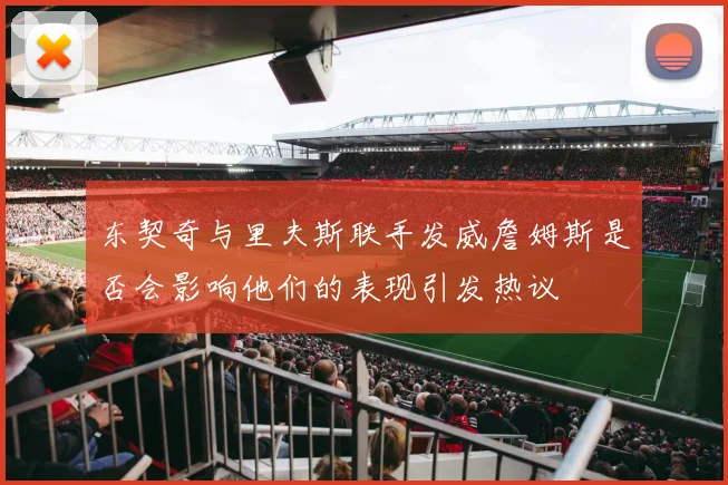 东契奇与里夫斯联手发威詹姆斯是否会影响他们的表现引发热议
