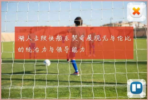 湖人击败快船东契奇展现无与伦比的统治力与领导能力