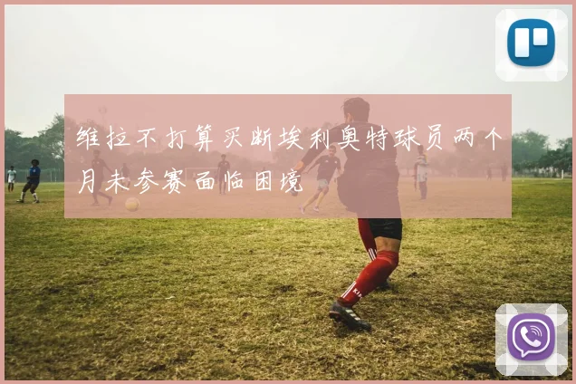 维拉不打算买断埃利奥特球员两个月未参赛面临困境