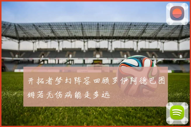 开拓者梦幻阵容回顾罗伊阿德巴图姆若无伤病能走多远