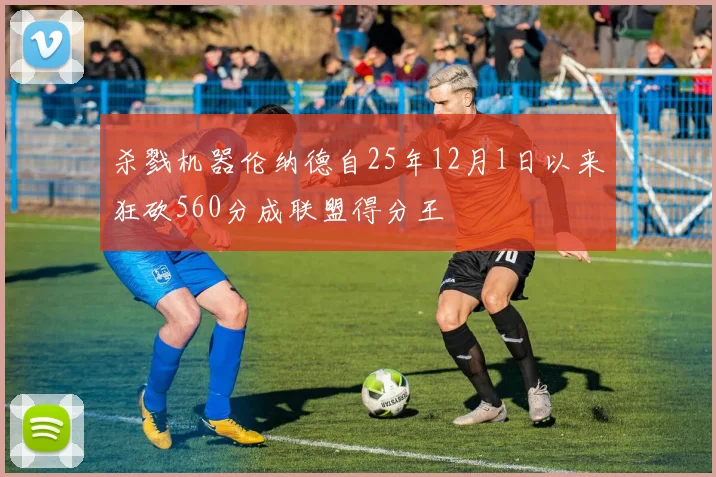 杀戮机器伦纳德自25年12月1日以来狂砍560分成联盟得分王