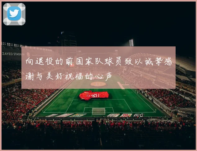 向退役的前国家队球员致以诚挚感谢与美好祝福的心声