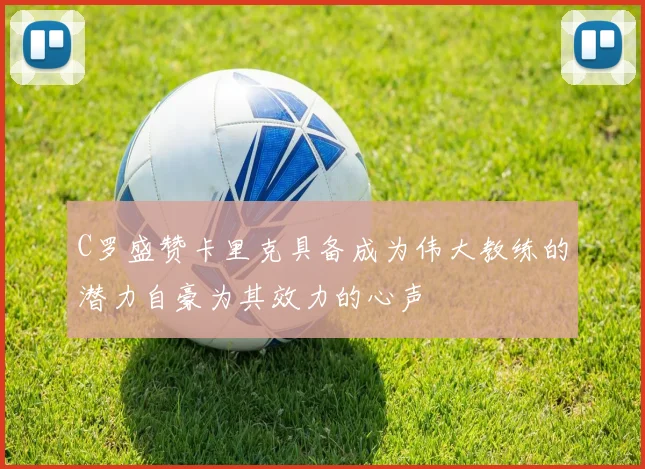 C罗盛赞卡里克具备成为伟大教练的潜力自豪为其效力的心声
