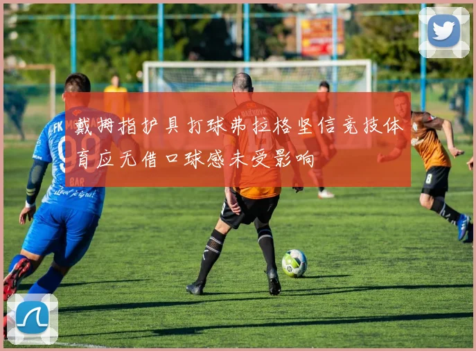 戴拇指护具打球弗拉格坚信竞技体育应无借口球感未受影响