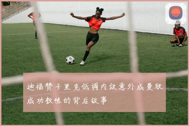 迪福赞卡里克低调内敛意外成曼联成功教练的背后故事