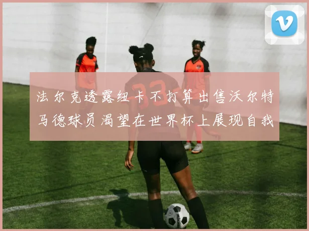 法尔克透露纽卡不打算出售沃尔特马德球员渴望在世界杯上展现自我