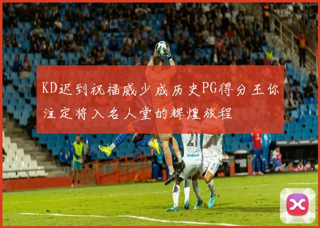 KD迟到祝福威少成历史PG得分王你注定将入名人堂的辉煌旅程