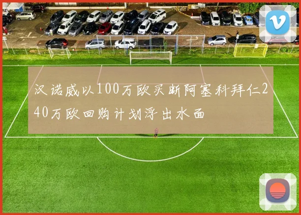 汉诺威以100万欧买断阿塞科拜仁240万欧回购计划浮出水面