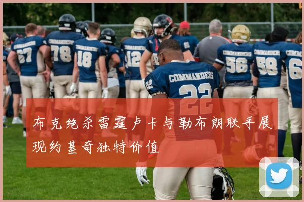 布克绝杀雷霆卢卡与勒布朗联手展现约基奇独特价值