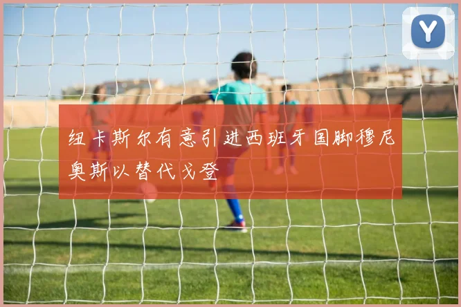 纽卡斯尔有意引进西班牙国脚穆尼奥斯以替代戈登