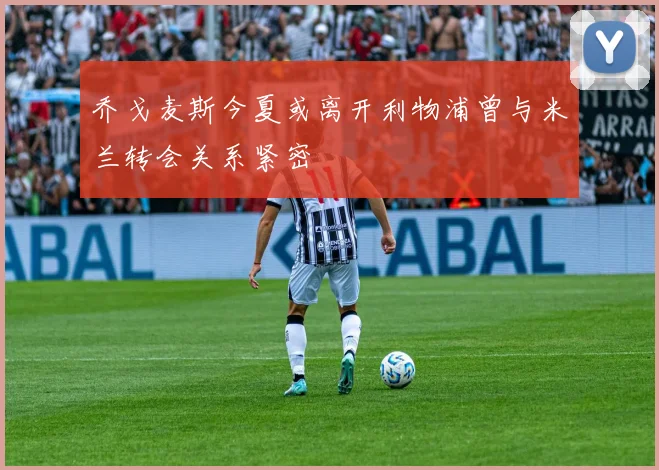 乔戈麦斯今夏或离开利物浦曾与米兰转会关系紧密