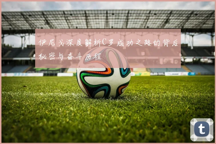 伊尼戈深度解析C罗成功之路的背后秘密与奋斗历程