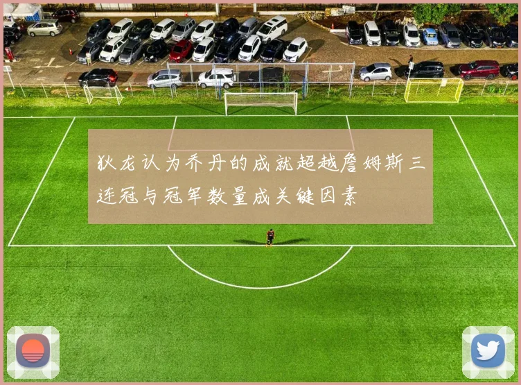 狄龙认为乔丹的成就超越詹姆斯三连冠与冠军数量成关键因素