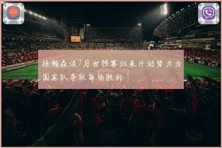 杨瀚森谈7月世预赛归来计划努力为国家队争取每场胜利