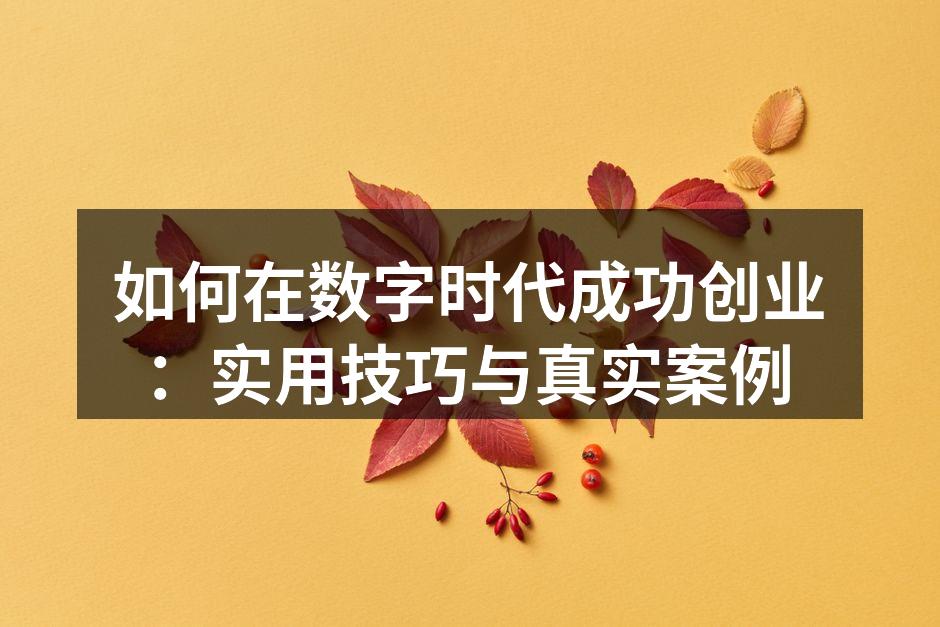 如何在数字时代成功创业：实用技巧与真实案例